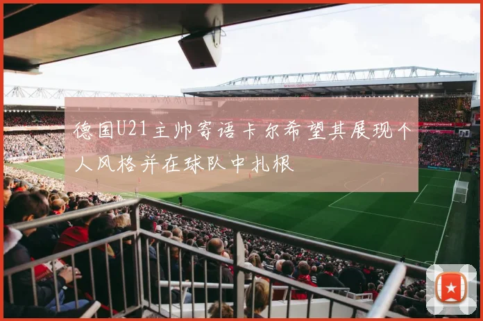 德国U21主帅寄语卡尔希望其展现个人风格并在球队中扎根