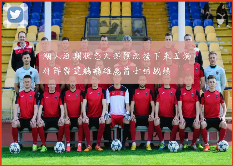 湖人近期状态火热预测接下来五场对阵雷霆鹈鹕雄鹿爵士的战绩