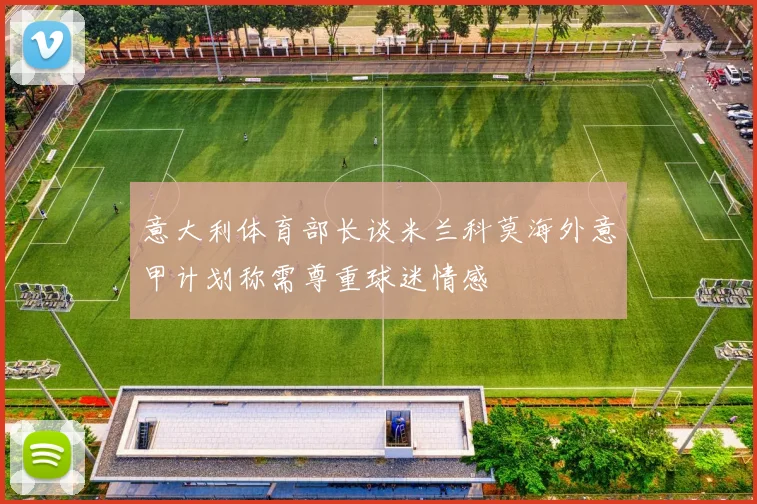 意大利体育部长谈米兰科莫海外意甲计划称需尊重球迷情感