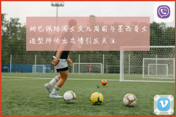 姆巴佩绯闻女友几周前与墨西哥女造型师传出恋情引发关注