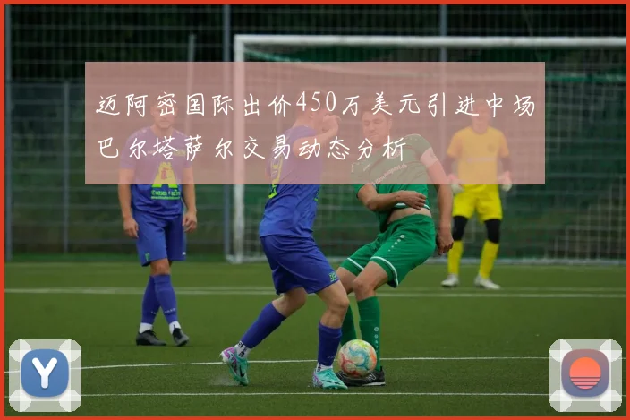 迈阿密国际出价450万美元引进中场巴尔塔萨尔交易动态分析