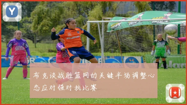布克谈战胜篮网的关键半场调整心态应对强对抗比赛