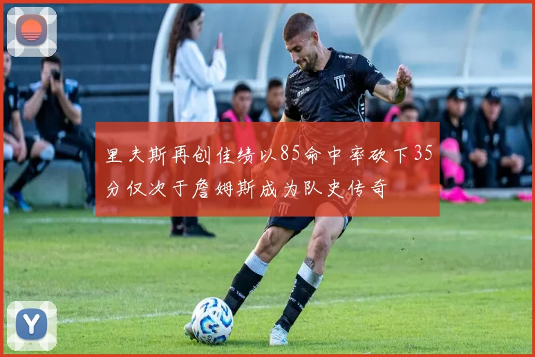 里夫斯再创佳绩以85命中率砍下35分仅次于詹姆斯成为队史传奇