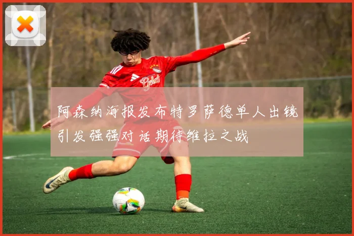 阿森纳海报发布特罗萨德单人出镜引发强强对话期待维拉之战