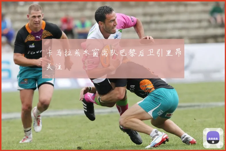 卡马拉或冬窗离队巴黎后卫引里昂关注