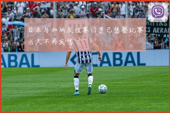 日本与加纳友谊赛门票已售罄比赛当天不再发售