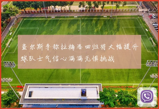 查尔斯李称拉梅洛回归将大幅提升球队士气信心满满无惧挑战