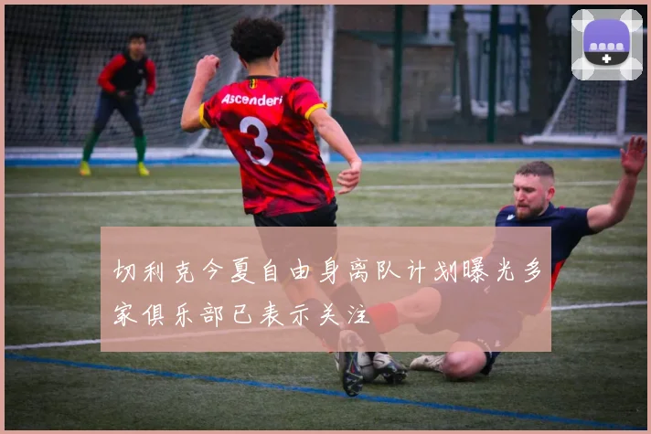 切利克今夏自由身离队计划曝光多家俱乐部已表示关注