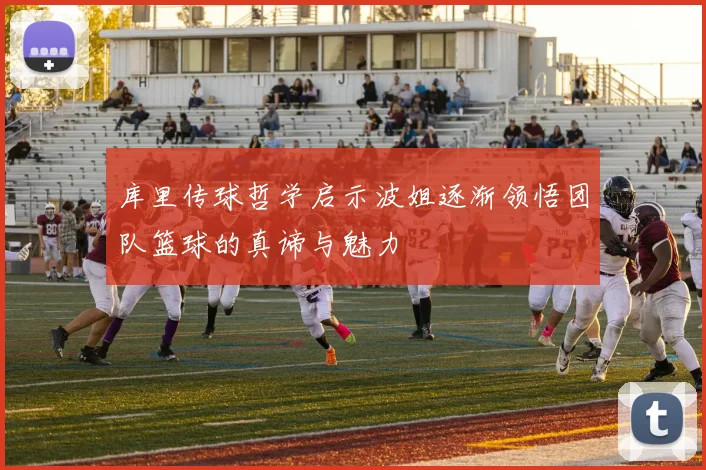 库里传球哲学启示波姐逐渐领悟团队篮球的真谛与魅力