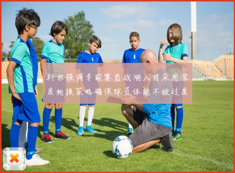 科尔强调季前赛首战湖人将采用深度轮换策略确保球员体能不被过度消耗