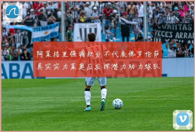 阿莱格里强调积分不代表佛罗伦萨真实实力莱奥应发挥潜力助力球队