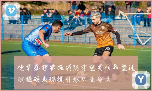 德章泰穆雷强调防守重要性希望通过强硬表现提升球队竞争力