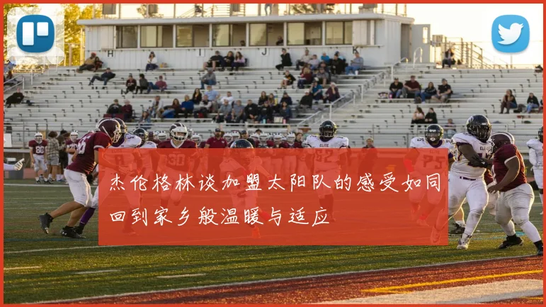 杰伦格林谈加盟太阳队的感受如同回到家乡般温暖与适应