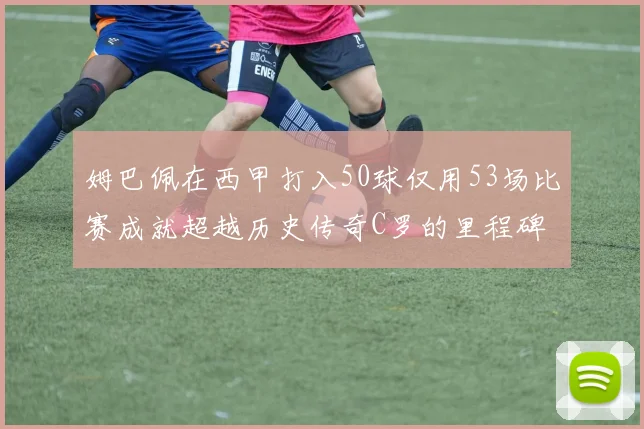 姆巴佩在西甲打入50球仅用53场比赛成就超越历史传奇C罗的里程碑