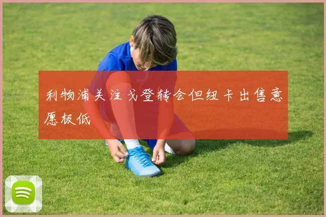 利物浦关注戈登转会但纽卡出售意愿极低