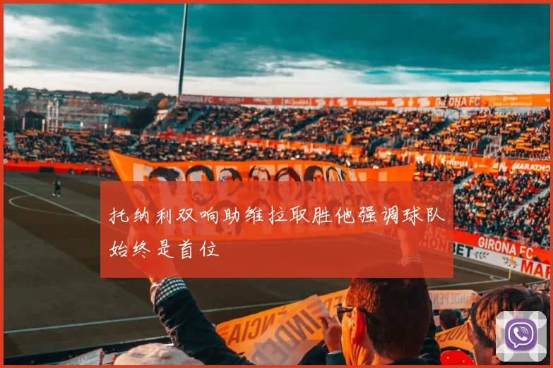 托纳利双响助维拉取胜他强调球队始终是首位