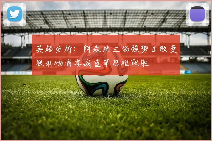 英超分析：阿森纳主场强势击败曼联利物浦客战蓝军恐难取胜
