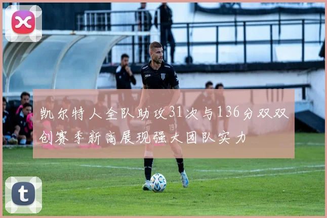 凯尔特人全队助攻31次与136分双双创赛季新高展现强大团队实力