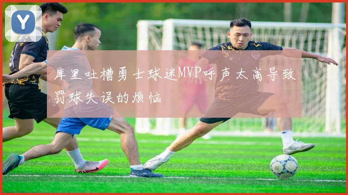 库里吐槽勇士球迷MVP呼声太高导致罚球失误的烦恼