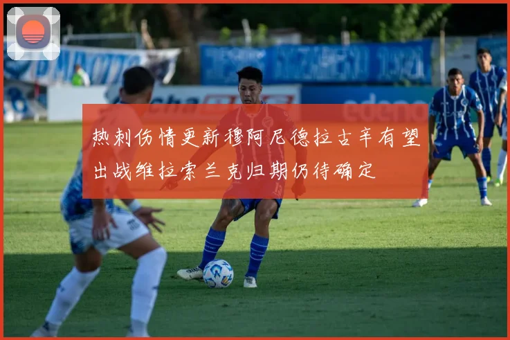 热刺伤情更新穆阿尼德拉古辛有望出战维拉索兰克归期仍待确定