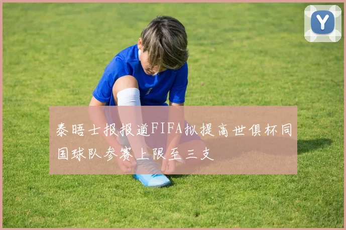 泰晤士报报道FIFA拟提高世俱杯同国球队参赛上限至三支