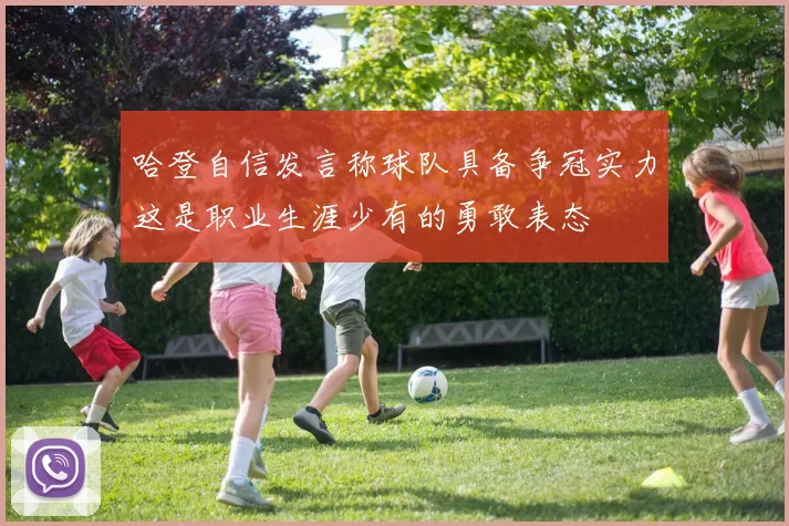 哈登自信发言称球队具备争冠实力这是职业生涯少有的勇敢表态