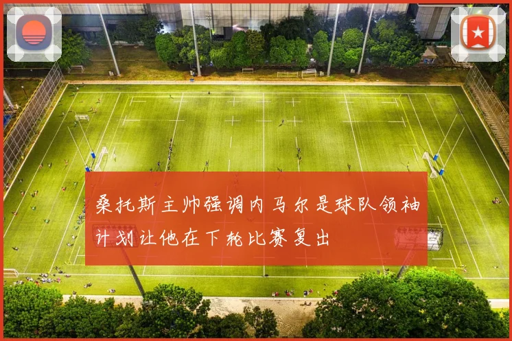 桑托斯主帅强调内马尔是球队领袖计划让他在下轮比赛复出