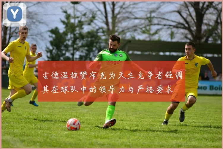 古德温称赞布克为天生竞争者强调其在球队中的领导力与严格要求
