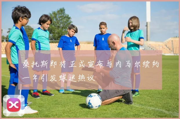 桑托斯即将正式宣布与内马尔续约一年引发球迷热议
