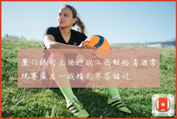 厦门银行主场迎战江西鲸裕清酒常规赛最后一战精彩不容错过