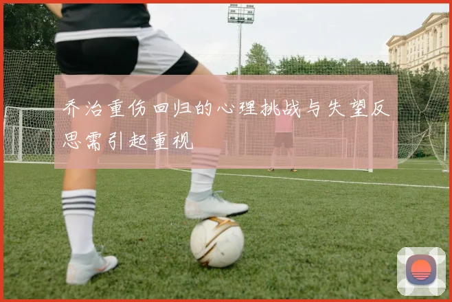 乔治重伤回归的心理挑战与失望反思需引起重视