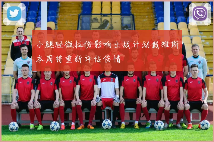 小腿轻微拉伤影响出战计划戴维斯本周将重新评估伤情