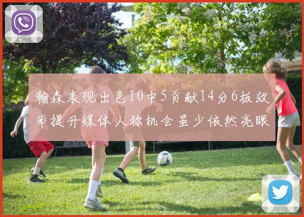 瀚森表现出色10中5贡献14分6板效率提升媒体人称机会虽少依然亮眼