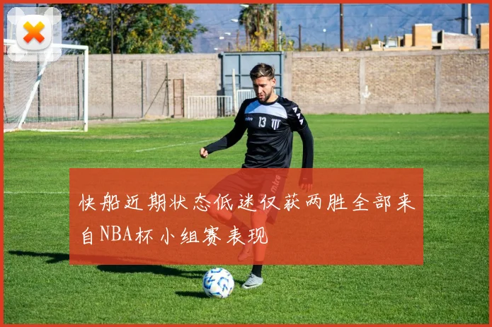 快船近期状态低迷仅获两胜全部来自NBA杯小组赛表现