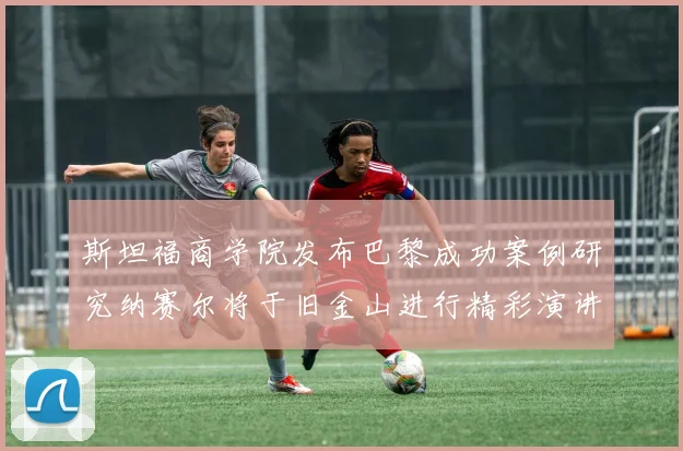 斯坦福商学院发布巴黎成功案例研究纳赛尔将于旧金山进行精彩演讲