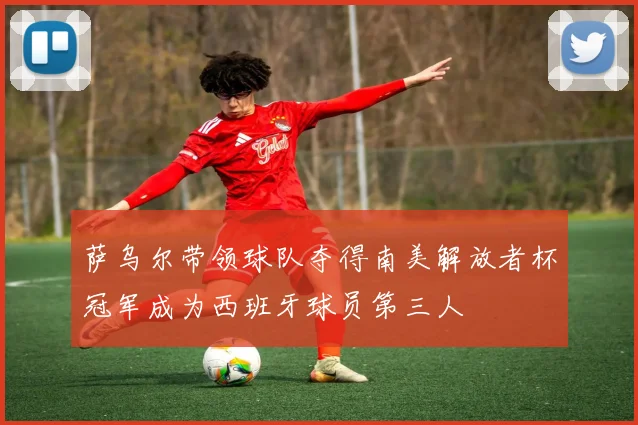 萨乌尔带领球队夺得南美解放者杯冠军成为西班牙球员第三人