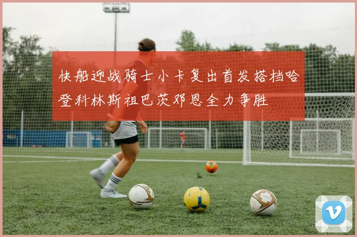 快船迎战骑士小卡复出首发搭档哈登科林斯祖巴茨邓恩全力争胜