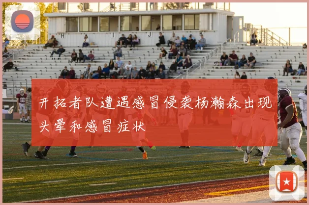 开拓者队遭遇感冒侵袭杨瀚森出现头晕和感冒症状