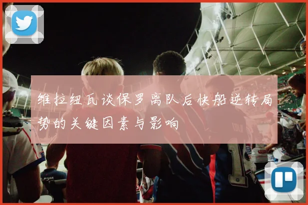 维拉纽瓦谈保罗离队后快船逆转局势的关键因素与影响