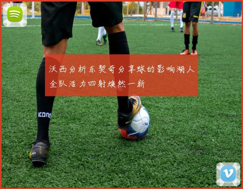 沃西分析东契奇分享球的影响湖人全队活力四射焕然一新