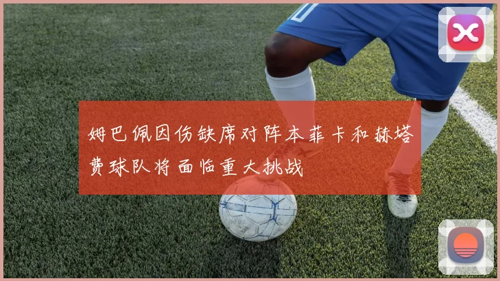 姆巴佩因伤缺席对阵本菲卡和赫塔费球队将面临重大挑战