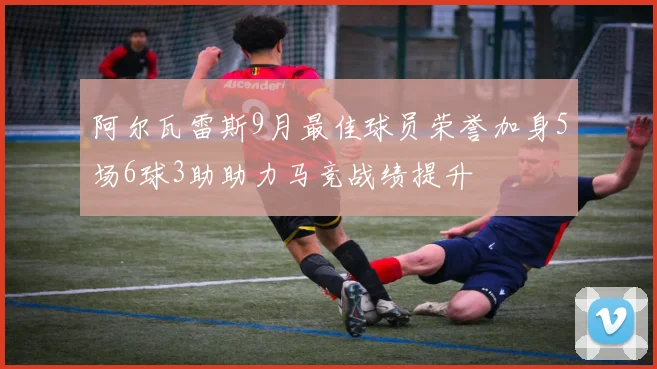 阿尔瓦雷斯9月最佳球员荣誉加身5场6球3助助力马竞战绩提升