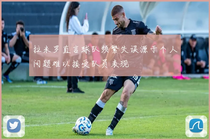 拉米罗直言球队频繁失误源于个人问题难以接受队员表现