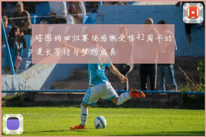 塔图姆回归赛场感慨受伤42周半的漫长等待与梦想成真