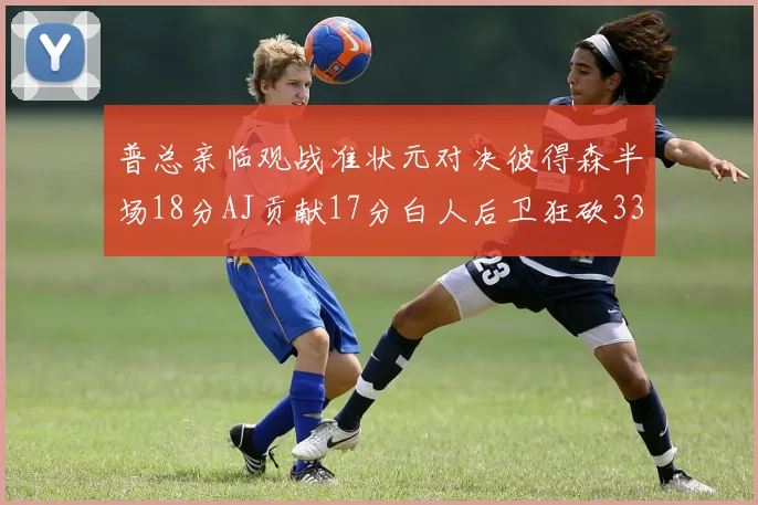 普总亲临观战准状元对决彼得森半场18分AJ贡献17分白人后卫狂砍33分10助攻
